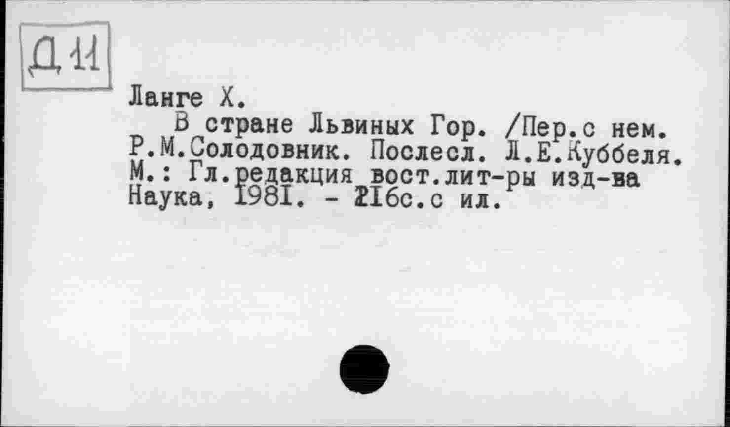 ﻿[Дії
Ланге X.
В стране Львиных Гор. /Пер.с нем. Р.М.Солодовник. Послесл. Л.Е.Куббеля. М.: Гл.редакция вост.лит-ры изд-ва Наука, 1981. - 216с.с ил.